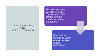 DATA ANALYSIS
AND
INTERPRETATION
Report information
about the number
of members of the
sample who did
and did not return
the survey
Discuss the
method by which
response bias
will be
determined.
 