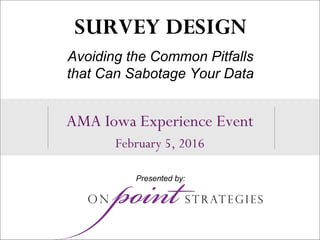 1
AMA Iowa Experience Event
February 5, 2016
SURVEY DESIGN
Avoiding the Common Pitfalls
that Can Sabotage Your Data
Presented by:
 