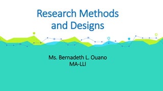 Research Methods
and Designs
Ms. Bernadeth L. Ouano
MA-LLI
 