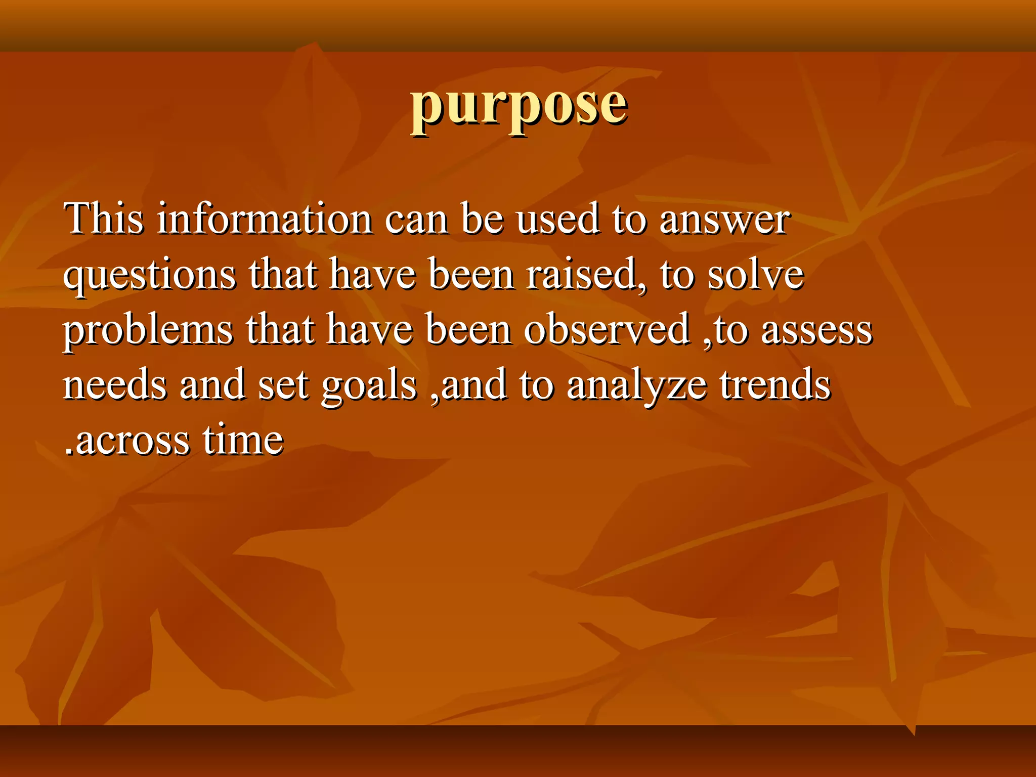 purposepurpose
This information can be used to answerThis information can be used to answer
questions that have been raised, to solvequestions that have been raised, to solve
problems that have been observed ,to assessproblems that have been observed ,to assess
needs and set goals ,and to analyze trendsneeds and set goals ,and to analyze trends
across timeacross time..
 