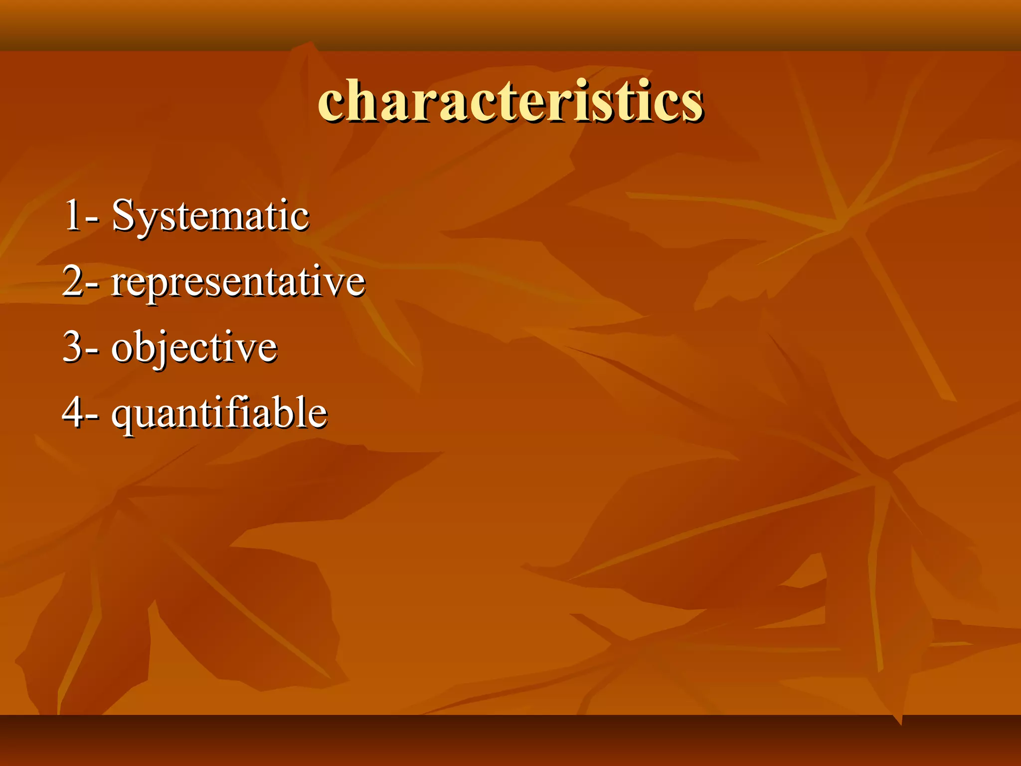 characteristicscharacteristics
1- Systematic1- Systematic
2- representative2- representative
3- objective3- objective
4- quantifiable4- quantifiable
 