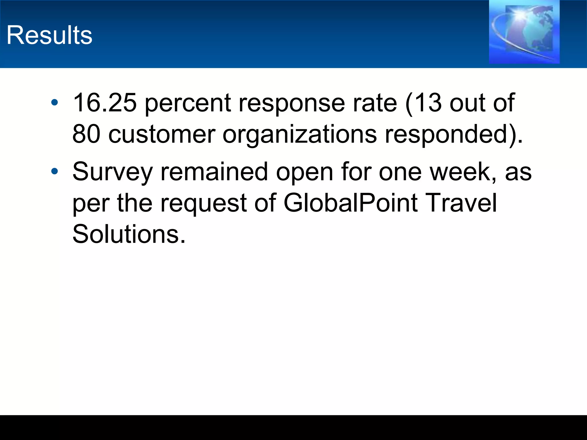 Results16.25 percent response rate (13 out of 80 customer organizations responded).Survey remained open for one week, as per the request of GlobalPoint Travel Solutions. 