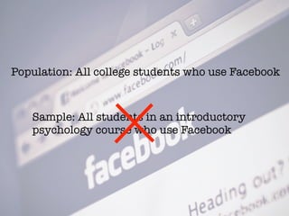 Population: All college students who use Facebook
Sample: All students in an introductory
psychology course who use Facebook
 