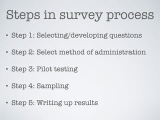 Steps in survey process
• Step 1: Selecting/developing questions
• Step 2: Select method of administration
• Step 3: Pilot testing
• Step 4: Sampling
• Step 5: Writing up results
 