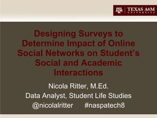 Designing Surveys to Determine Impact of Online Social Networks on Student’s Social and Academic Interactions Nicola Ritter, M.Ed. Data Analyst, Student Life Studies  @nicolalritter  #naspatech8 