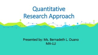 Quantitative
Research Approach
Presented by: Ms. Bernadeth L. Ouano
MA-LLI
 