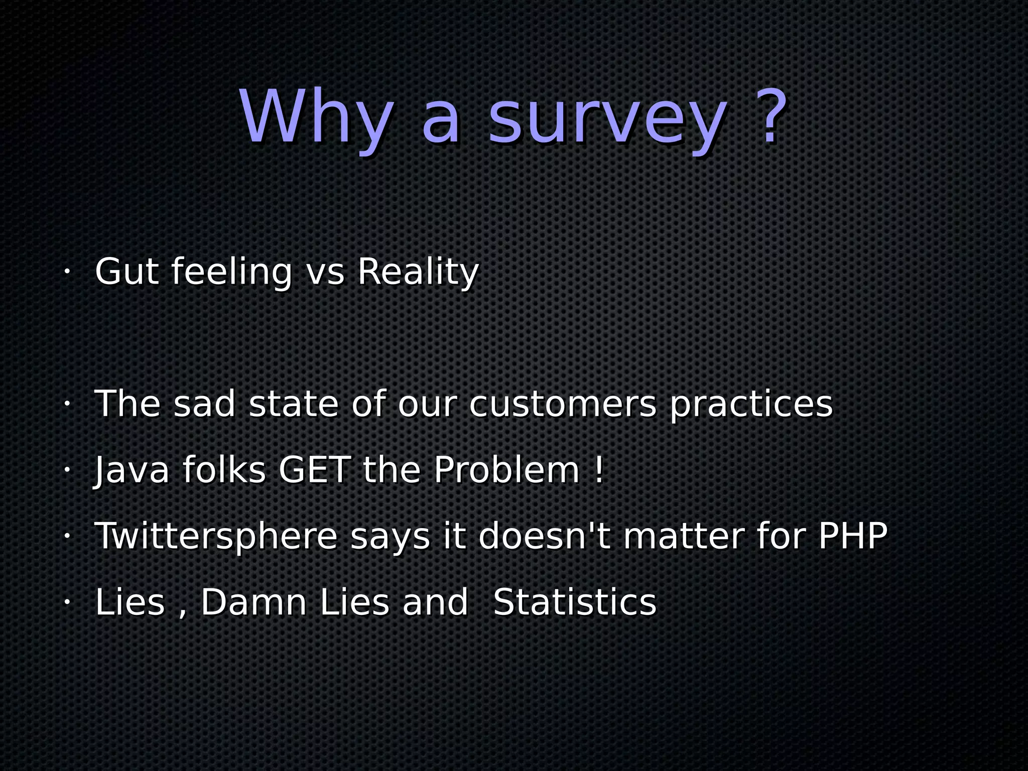 Why a survey ?
•   Gut feeling vs Reality


•   The sad state of our customers practices
•   Java folks GET the Problem !
•   Twittersphere says it doesn't matter for PHP
•   Lies , Damn Lies and Statistics
 