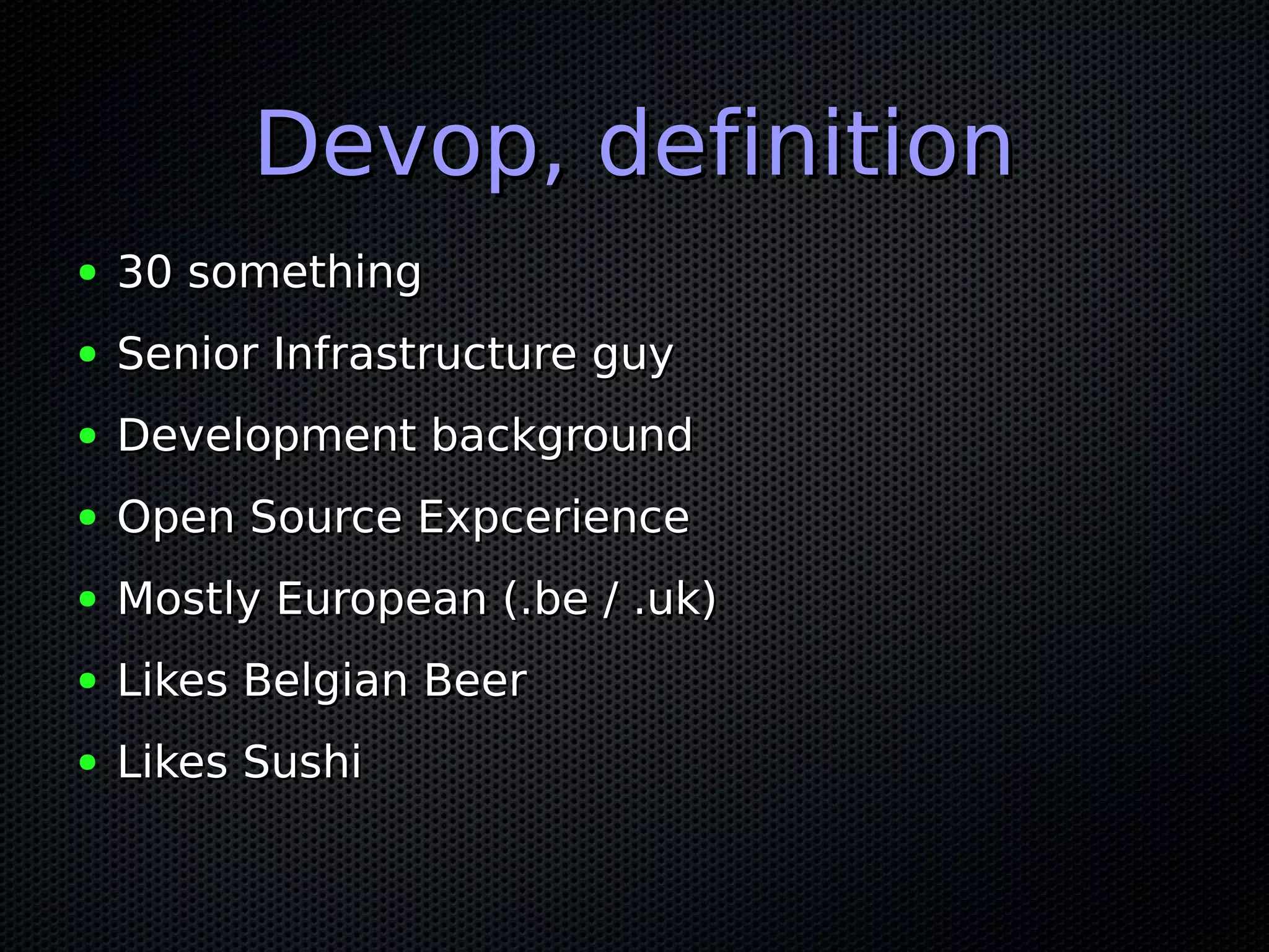Devop, definition
●   30 something
●   Senior Infrastructure guy
●   Development background
●   Open Source Expcerience
●   Mostly European (.be / .uk)
●   Likes Belgian Beer
●   Likes Sushi
 