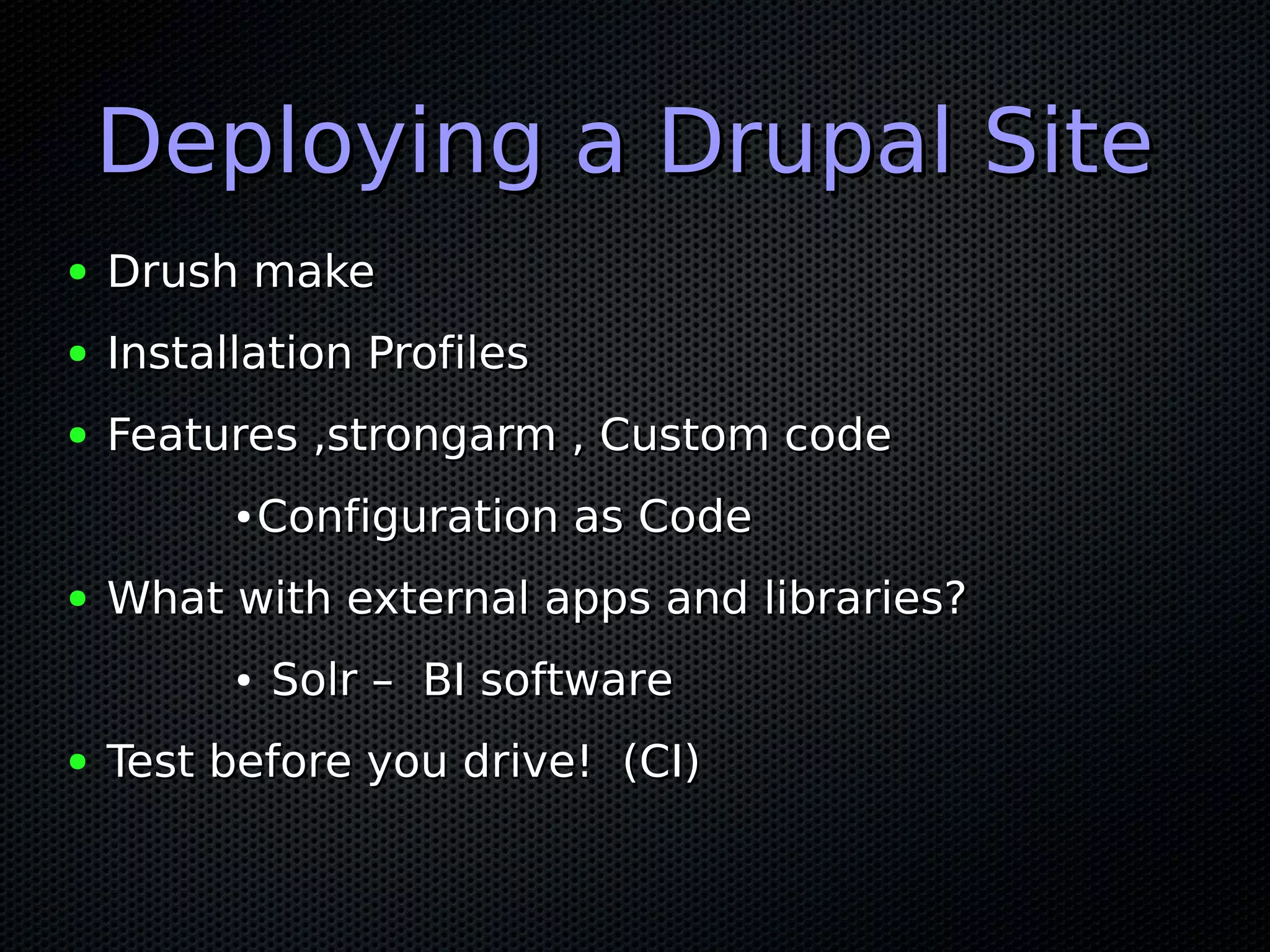 Deploying a Drupal Site
●   Drush make
●   Installation Profiles
●   Features ,strongarm , Custom code
          ●   Configuration as Code
●   What with external apps and libraries?
          ●   Solr – BI software
●   Test before you drive! (CI)
 