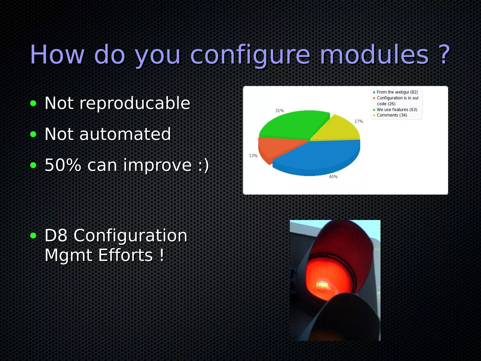 How do you configure modules ?
●   Not reproducable
●   Not automated
●   50% can improve :)


●   D8 Configuration
    Mgmt Efforts !
 