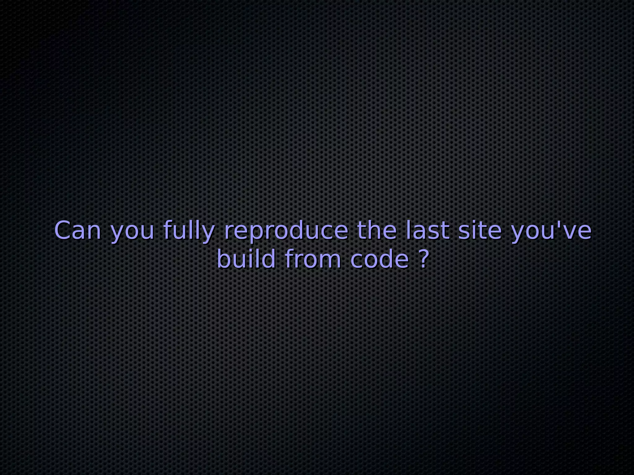 Can you fully reproduce the last site you've
             build from code ?
 