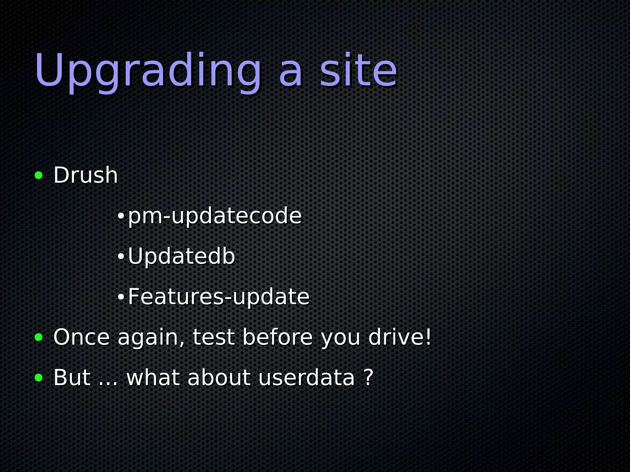 Upgrading a site

●   Drush
         ●   pm-updatecode
         ●   Updatedb
         ●   Features-update
●   Once again, test before you drive!
●   But ... what about userdata ?
 