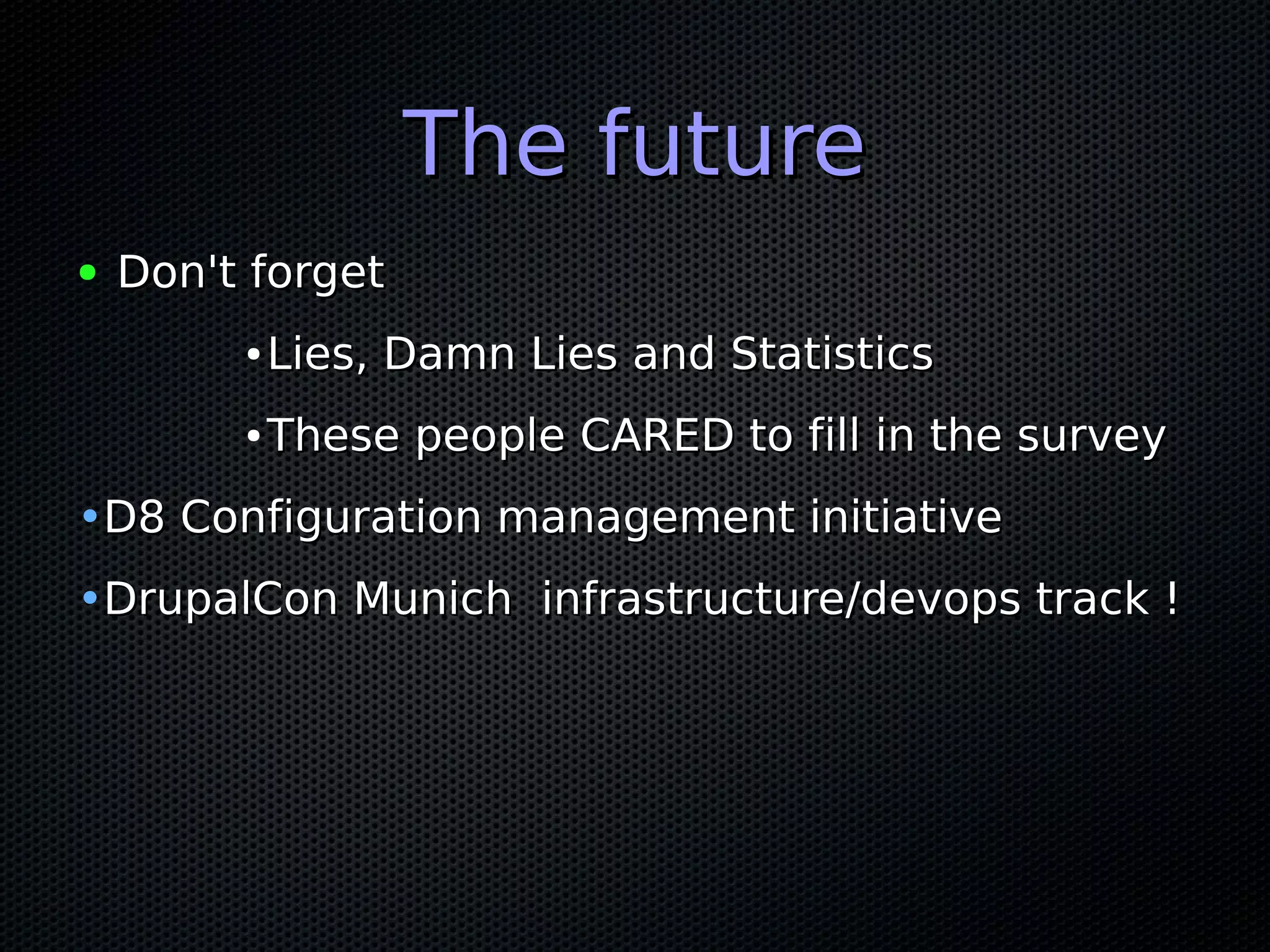 The future
●   Don't forget
         ●   Lies, Damn Lies and Statistics
         ●   These people CARED to fill in the survey
•D8 Configuration management initiative
•DrupalCon Munich infrastructure/devops track !
 