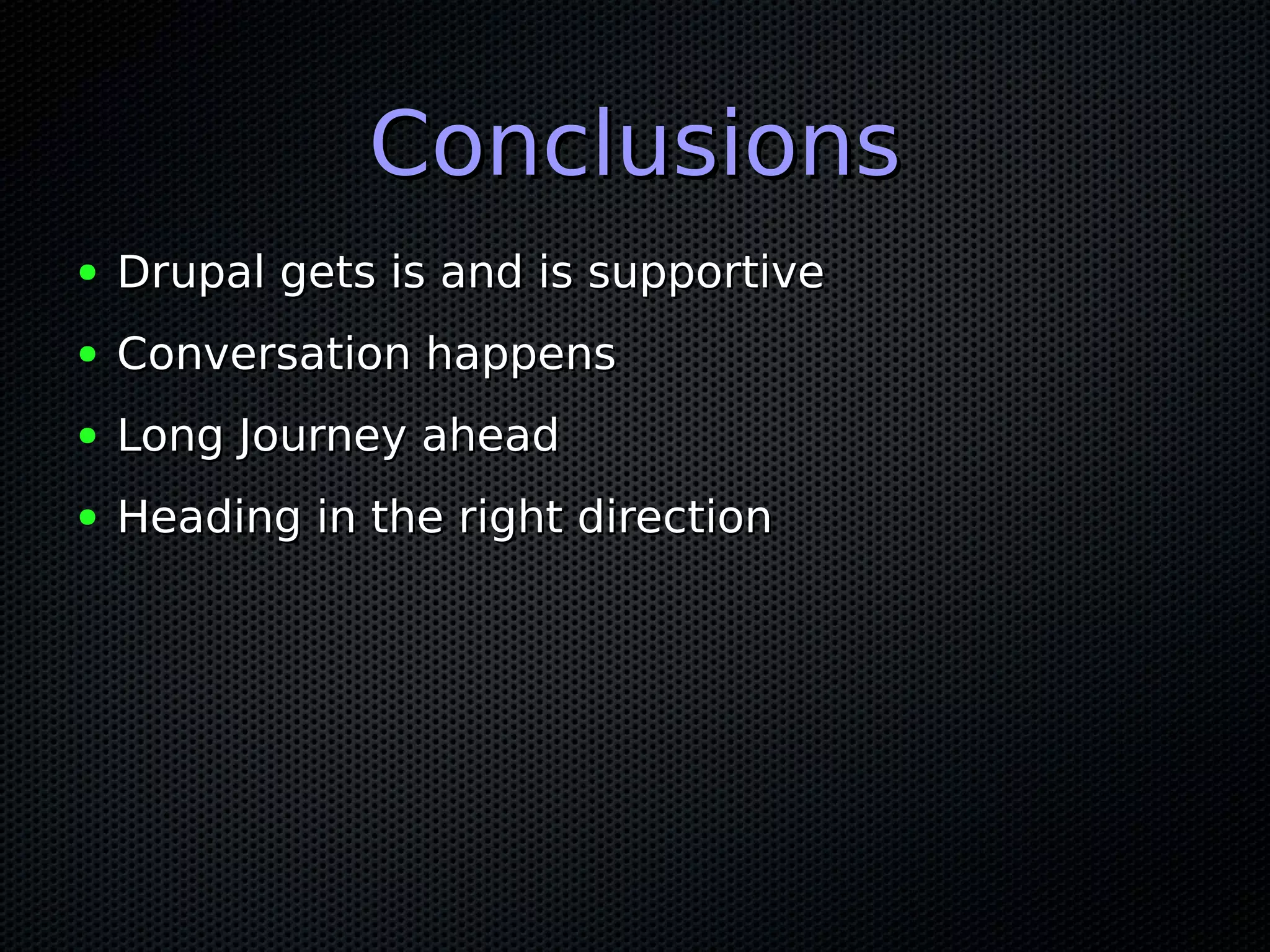 Conclusions
●   Drupal gets is and is supportive
●   Conversation happens
●   Long Journey ahead
●   Heading in the right direction
 