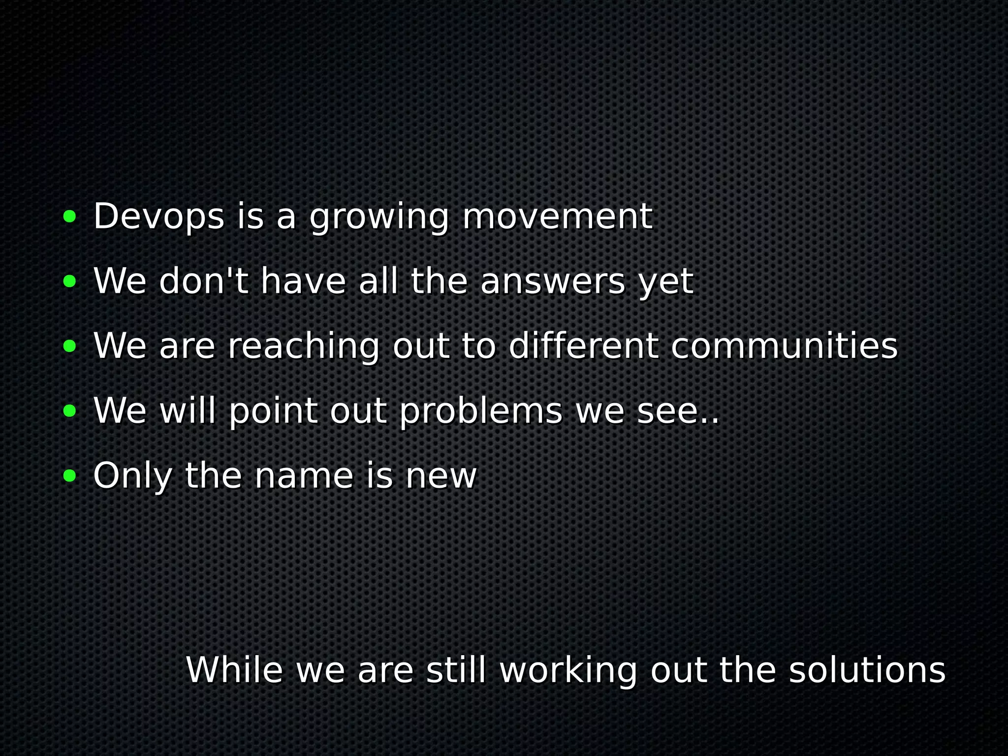 ●   Devops is a growing movement
●   We don't have all the answers yet
●   We are reaching out to different communities
●   We will point out problems we see..
●   Only the name is new




         While we are still working out the solutions
 