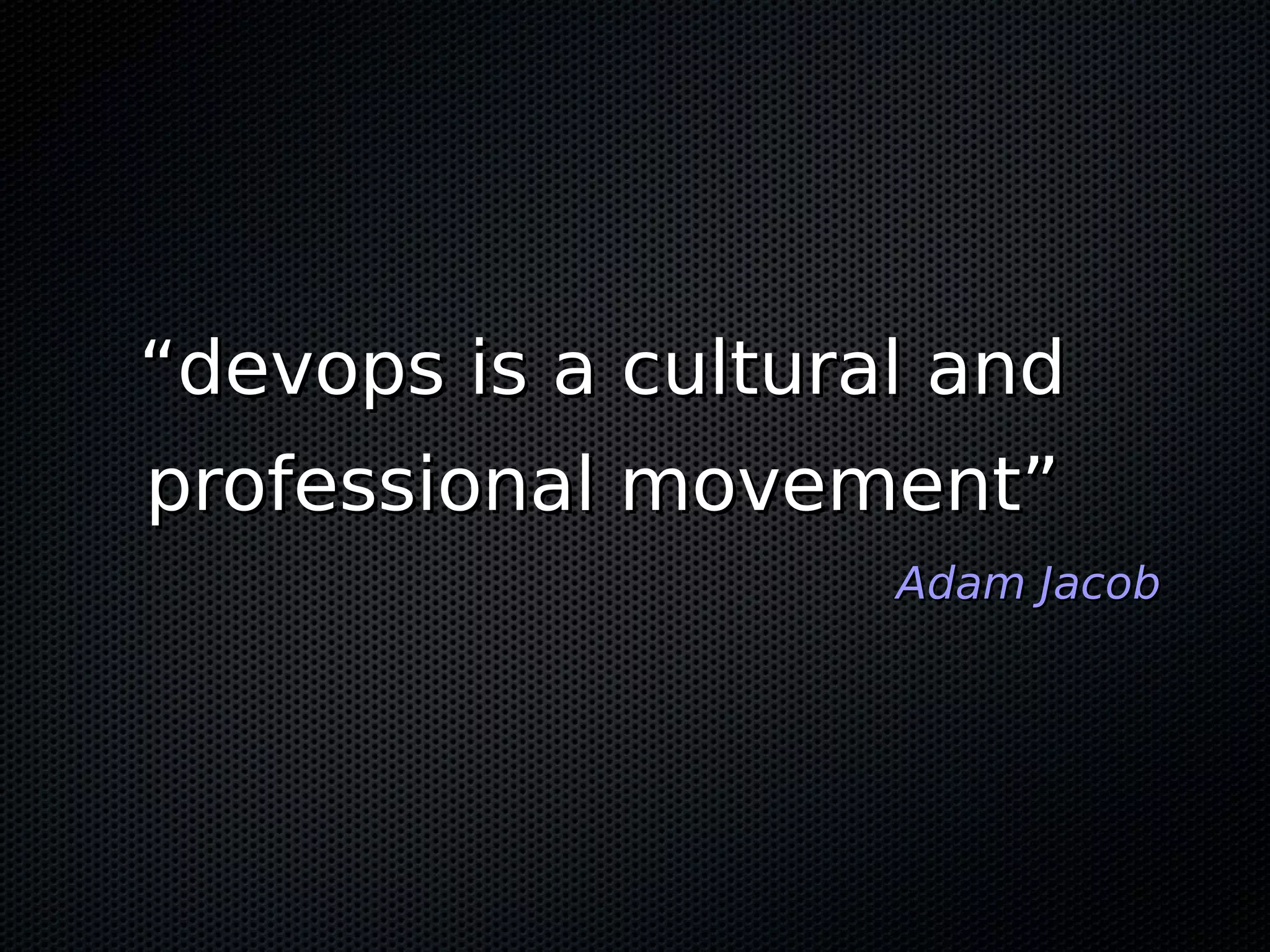 “devops is a cultural and
professional movement”
                    Adam Jacob
 