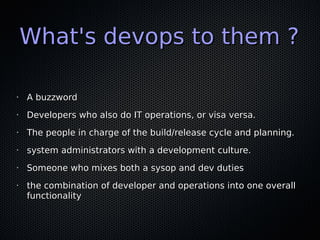 What's devops to them ?

•   A buzzword
•   Developers who also do IT operations, or visa versa.
•   The people in charge ...