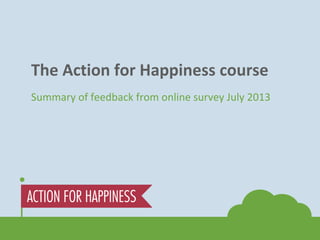 The Action for Happiness course
Summary of feedback from online survey July 2013
 