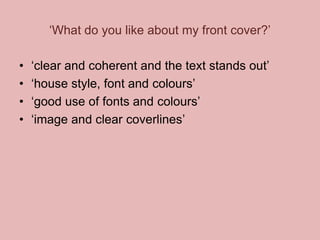 ‘What do you like about my front cover?’
•
•
•
•

‘clear and coherent and the text stands out’
‘house style, font and colours’
‘good use of fonts and colours’
‘image and clear coverlines’

 