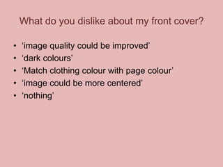 What do you dislike about my front cover?
•
•
•
•
•

‘image quality could be improved’
‘dark colours’
‘Match clothing colour with page colour’
‘image could be more centered’
‘nothing’

 