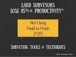 Land Surveyors
Lose 85%± Productivity*
Not Using
Field to Finish
(F2F)
Surveying tools & techniques
*100% Estimated Value
 