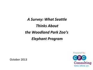A Survey: What Seattle
Thinks About
the Woodland Park Zoo’s
Elephant Program
Prepared By:

October 2013
1

 