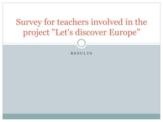 RESULTS
Survey for teachers involved in the
project "Let's discover Europe”
 