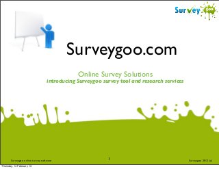 Surveygoo.com
                                               Online Survey Solutions
                                   introducing Surveygoo survey tool and research services




       Surveygoo online survey software                    1                                 Surveygoo 2012 (c)
Thursday, 14 February 13
 
