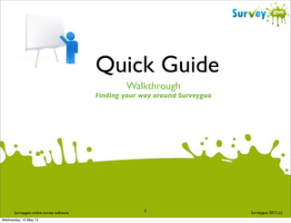 Quick Guide
Walkthrough

Finding your way around Surveygoo

Surveygoo online survey software
Wednesday, 15 May 13

1

Surveygoo 2012 (c)

 