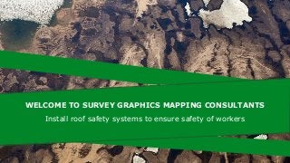 Install roof safety systems to ensure safety of workers
WELCOME TO SURVEY GRAPHICS MAPPING CONSULTANTS
 