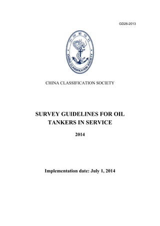 GD26-2013
CHINA CLASSIFICATION SOCIETY
SURVEY GUIDELINES FOR OIL
TANKERS IN SERVICE
2014
Implementation date: July 1, 2014
 