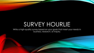 SURVEY HOURLIE
Write a high-quality survey based on your goals that meet your needs in
business, research, or inquiry.
 