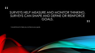 “
”
SURVEYS HELP MEASURE AND MONITOR THINKING.
SURVEYS CAN SHAPE AND DEFINE OR REINFORCE
GOALS.
I would love to help you achieve your goals.
 