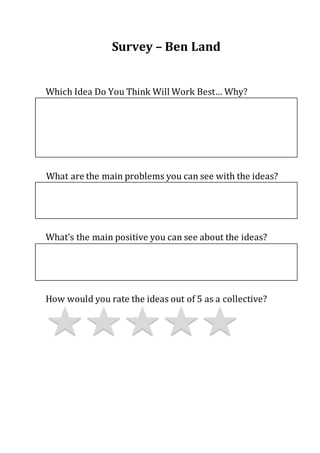 Survey – Ben Land
Which Idea Do You Think Will Work Best… Why?
What are the main problems you can see with the ideas?
What’s the main positive you can see about the ideas?
How would you rate the ideas out of 5 as a collective?
 