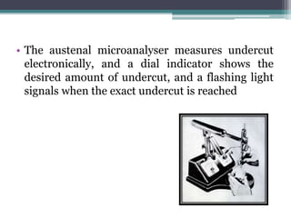 • The austenal microanalyser measures undercut
electronically, and a dial indicator shows the
desired amount of undercut, and a flashing light
signals when the exact undercut is reached
 
