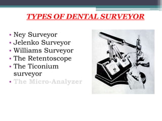 • Ney Surveyor
• Jelenko Surveyor
• Williams Surveyor
• The Retentoscope
• The Ticonium
surveyor
• The Micro-Analyzer
TYPES OF DENTAL SURVEYOR
 