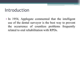 Introduction
• In 1954, Applegate commented that the intelligent
use of the dental surveyor is the best way to prevent
the occurrence of countless problems frequently
related to oral rehabilitation with RPDs.
 
