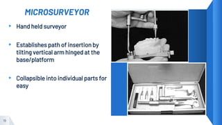 MICROSURVEYOR
▸ Hand held surveyor
▸ Establishes path of insertion by
tilting vertical arm hinged at the
base/platform
▸ Collapsible into individual parts for
easy
19
 