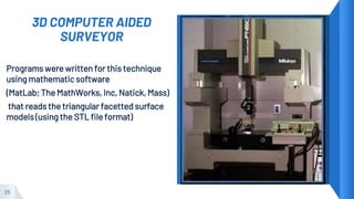 3D COMPUTER AIDED
SURVEYOR
▸ Programs were written for this technique
using mathematic software
▸ (MatLab; The MathWorks, Inc, Natick, Mass)
▸ that reads the triangular facetted surface
models (using the STL file format)
25
 
