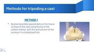 Methods for tripoding a cast
METHOD 1
▸ By placing widely spaced dots on the tissue
surface of the cast using the tip of the
carbon marker, with the vertical arm of the
surveyor in a locked position
63
 