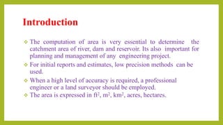 Methods to Compute Area
 The method of computation of area depends on the shape of the
boundary of the surveyed area and ...
