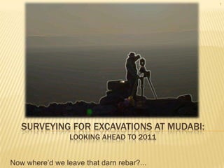 Surveying FOR EXCAVATIONS at Mudabi:looking ahead to 2011 1 Now where’d we leave that darn rebar?... 