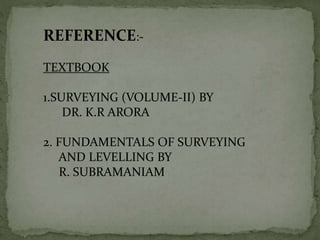 REFERENCE:-
TEXTBOOK
1.SURVEYING (VOLUME-II) BY
DR. K.R ARORA
2. FUNDAMENTALS OF SURVEYING
AND LEVELLING BY
R. SUBRAMANIAM
 