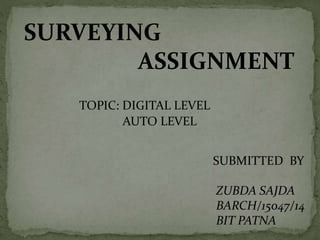 SURVEYING
ASSIGNMENT
TOPIC: DIGITAL LEVEL
AUTO LEVEL
SUBMITTED BY
ZUBDA SAJDA
BARCH/15047/14
BIT PATNA
 