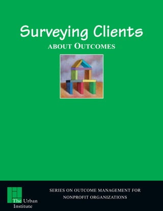Surveying Clients
            ABOUT   OUTCOMES




            SERIES ON OUTCOME MANAGEMENT FOR
                NONPROFIT ORGANIZATIONS
The Urban
Institute
 