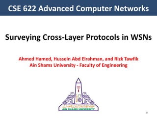 CSE 622 Advanced Computer Networks
0
Surveying Cross-Layer Protocols in WSNs
Ahmed Hamed, Hussein Abd Elrahman, and Rizk Tawfik
Ain Shams University - Faculty of Engineering
 