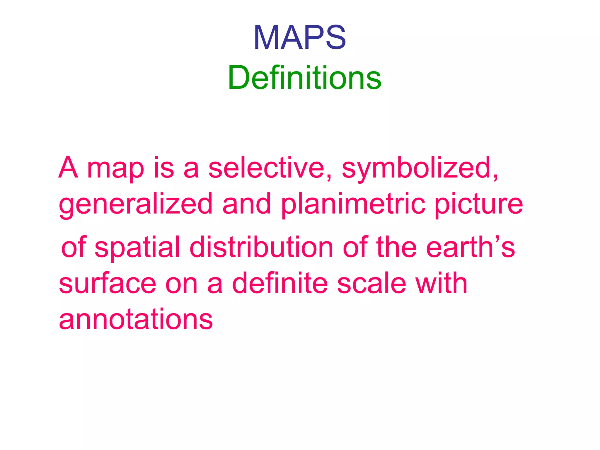 MAPS
Definitions
A map is a selective, symbolized,
generalized and planimetric picture
of spatial distribution of the earth’s
surface on a definite scale with
annotations
 