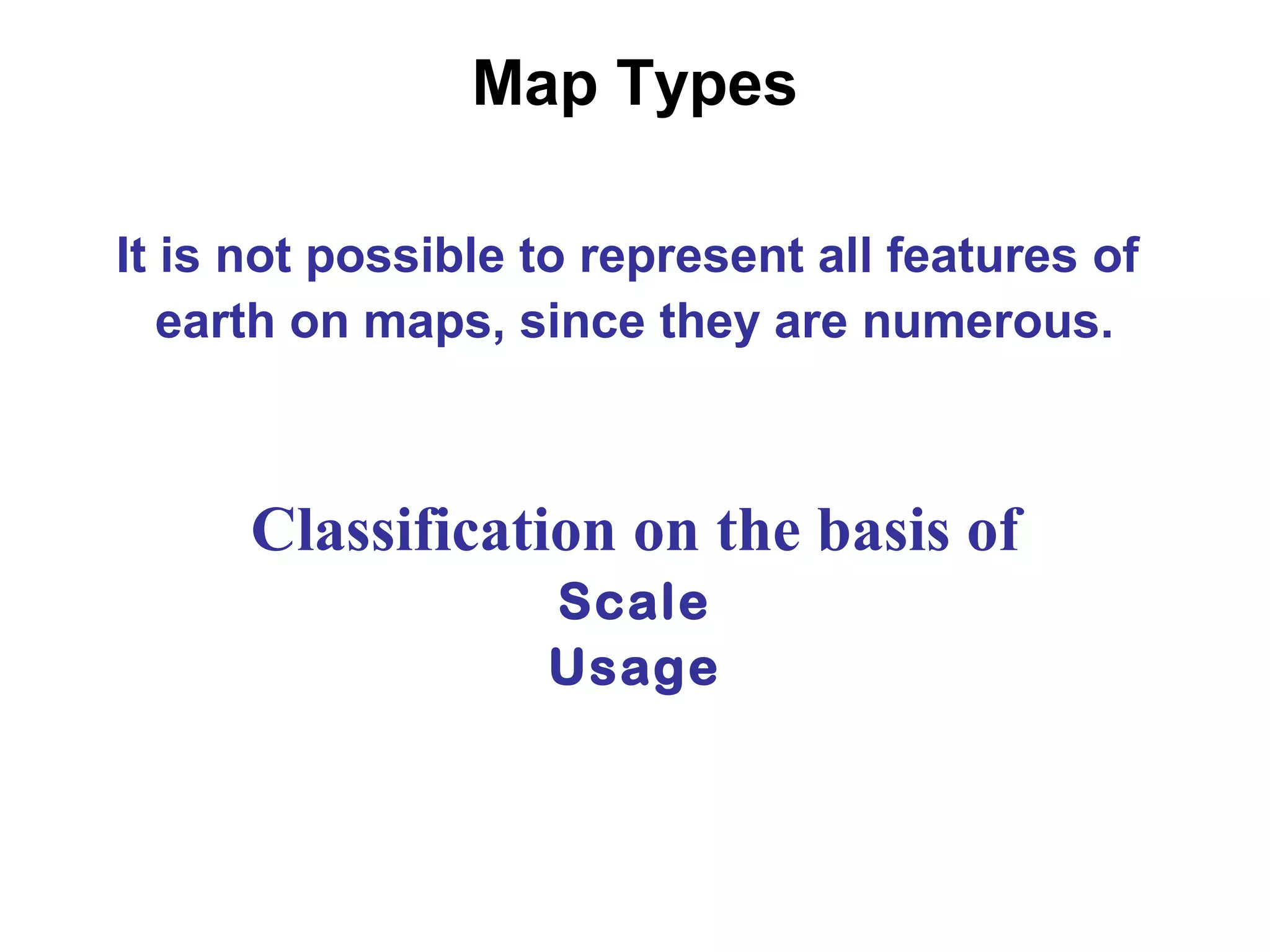 Map Types
It is not possible to represent all features of
earth on maps, since they are numerous.
Classification on the basis of
Scale
Usage
 