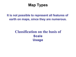 Map Types
It is not possible to represent all features of
earth on maps, since they are numerous.
Classification on the basis of
Scale
Usage
 