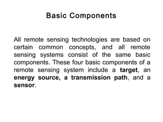 Basic Components
All remote sensing technologies are based on
certain common concepts, and all remote
sensing systems cons...